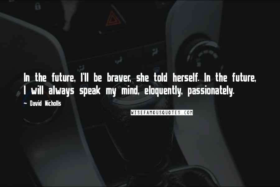 David Nicholls Quotes: In the future, I'll be braver, she told herself. In the future, I will always speak my mind, eloquently, passionately.