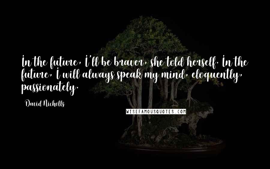 David Nicholls Quotes: In the future, I'll be braver, she told herself. In the future, I will always speak my mind, eloquently, passionately.