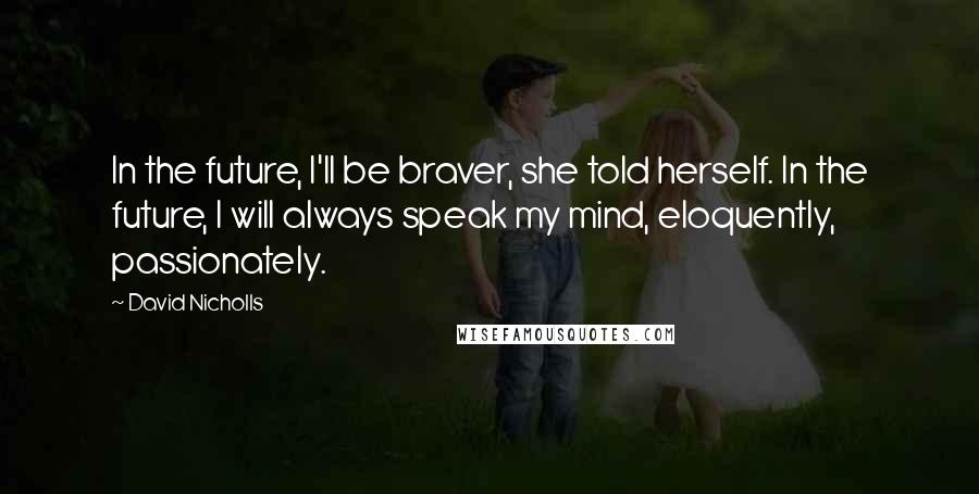 David Nicholls Quotes: In the future, I'll be braver, she told herself. In the future, I will always speak my mind, eloquently, passionately.