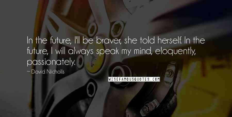 David Nicholls Quotes: In the future, I'll be braver, she told herself. In the future, I will always speak my mind, eloquently, passionately.