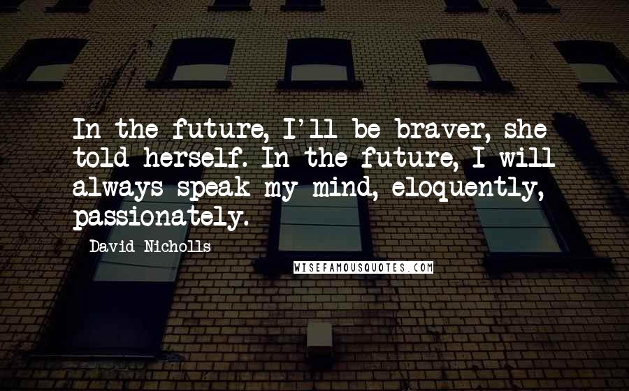 David Nicholls Quotes: In the future, I'll be braver, she told herself. In the future, I will always speak my mind, eloquently, passionately.