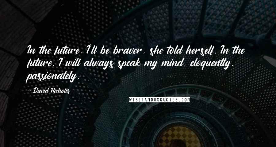 David Nicholls Quotes: In the future, I'll be braver, she told herself. In the future, I will always speak my mind, eloquently, passionately.