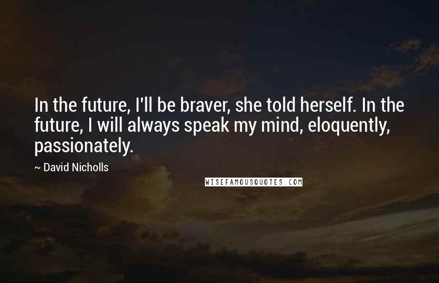 David Nicholls Quotes: In the future, I'll be braver, she told herself. In the future, I will always speak my mind, eloquently, passionately.