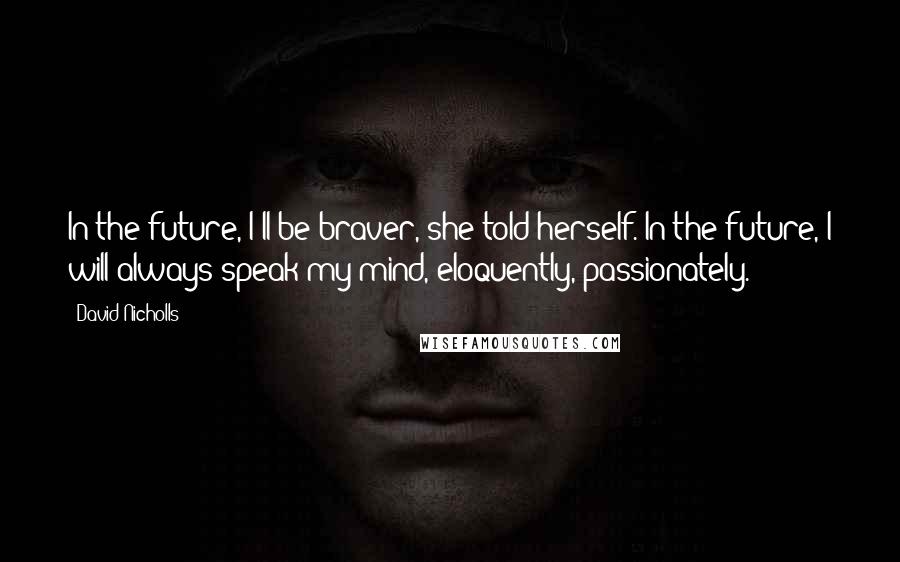 David Nicholls Quotes: In the future, I'll be braver, she told herself. In the future, I will always speak my mind, eloquently, passionately.