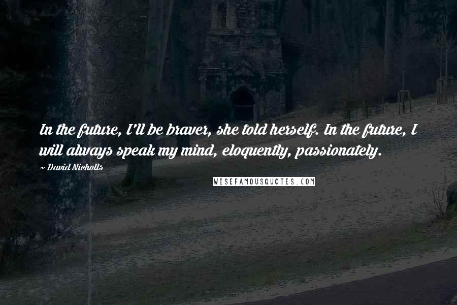 David Nicholls Quotes: In the future, I'll be braver, she told herself. In the future, I will always speak my mind, eloquently, passionately.