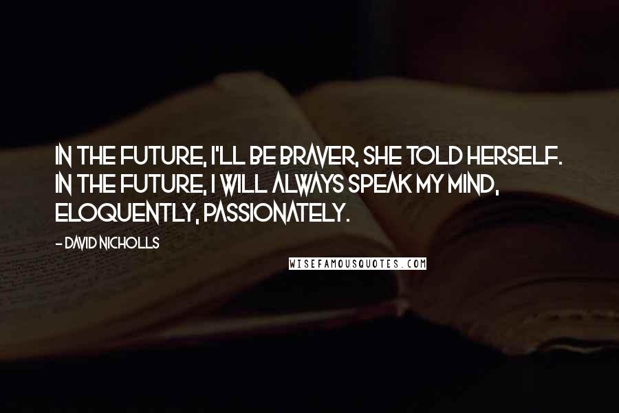 David Nicholls Quotes: In the future, I'll be braver, she told herself. In the future, I will always speak my mind, eloquently, passionately.