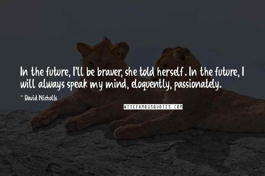 David Nicholls Quotes: In the future, I'll be braver, she told herself. In the future, I will always speak my mind, eloquently, passionately.