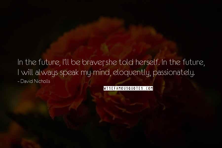 David Nicholls Quotes: In the future, I'll be braver, she told herself. In the future, I will always speak my mind, eloquently, passionately.