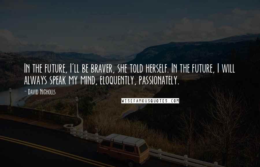 David Nicholls Quotes: In the future, I'll be braver, she told herself. In the future, I will always speak my mind, eloquently, passionately.