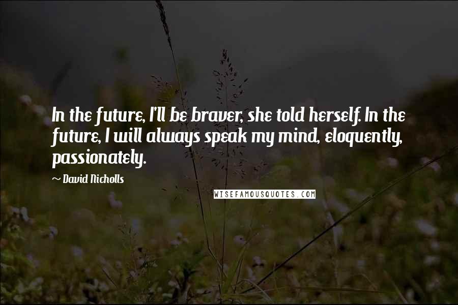 David Nicholls Quotes: In the future, I'll be braver, she told herself. In the future, I will always speak my mind, eloquently, passionately.