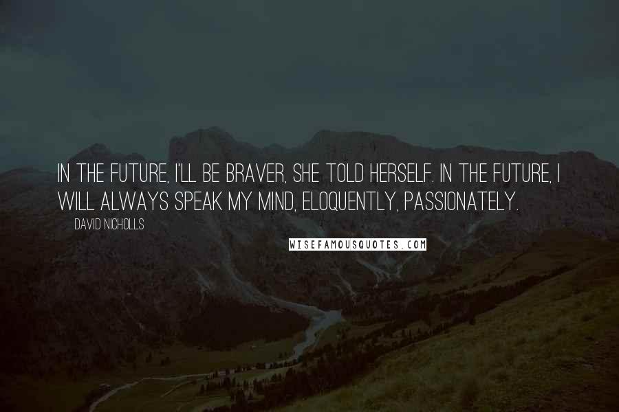 David Nicholls Quotes: In the future, I'll be braver, she told herself. In the future, I will always speak my mind, eloquently, passionately.