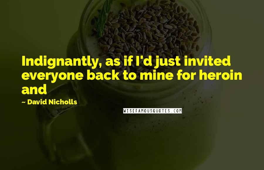 David Nicholls Quotes: Indignantly, as if I'd just invited everyone back to mine for heroin and