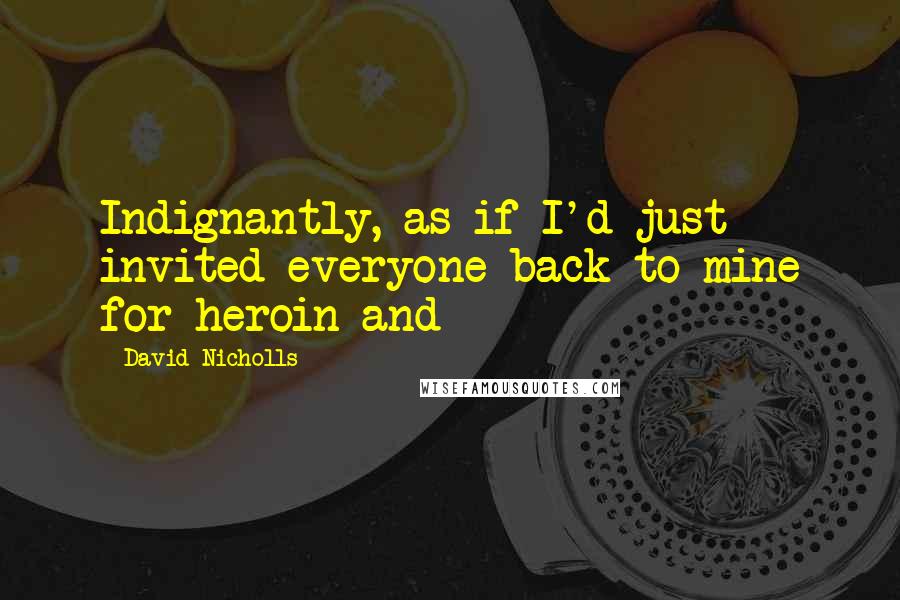 David Nicholls Quotes: Indignantly, as if I'd just invited everyone back to mine for heroin and