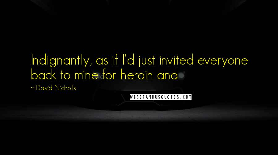 David Nicholls Quotes: Indignantly, as if I'd just invited everyone back to mine for heroin and