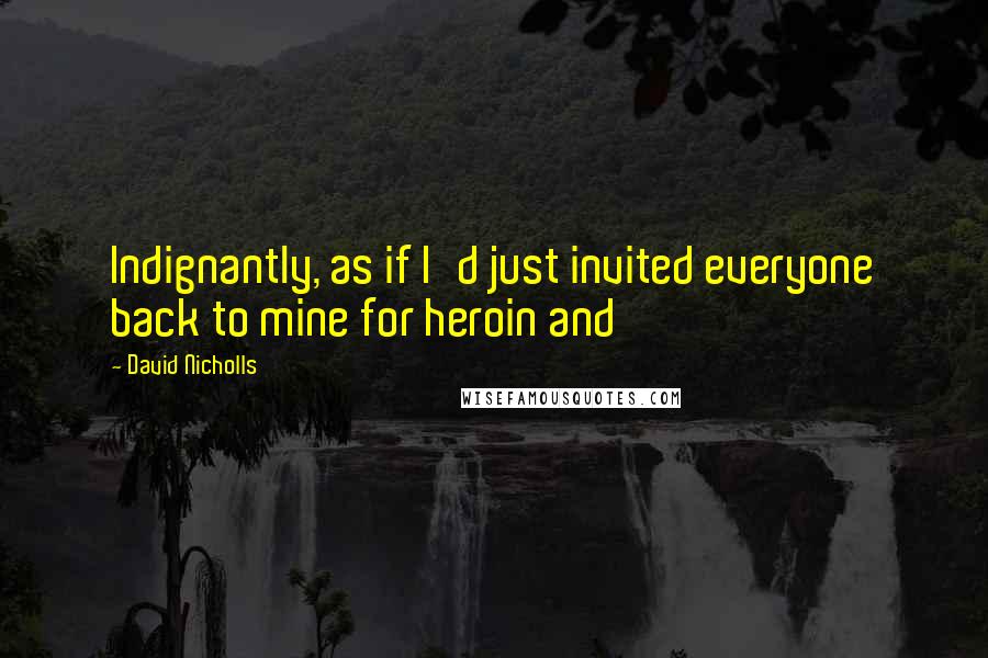 David Nicholls Quotes: Indignantly, as if I'd just invited everyone back to mine for heroin and