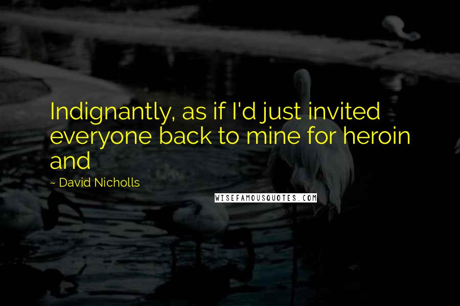 David Nicholls Quotes: Indignantly, as if I'd just invited everyone back to mine for heroin and