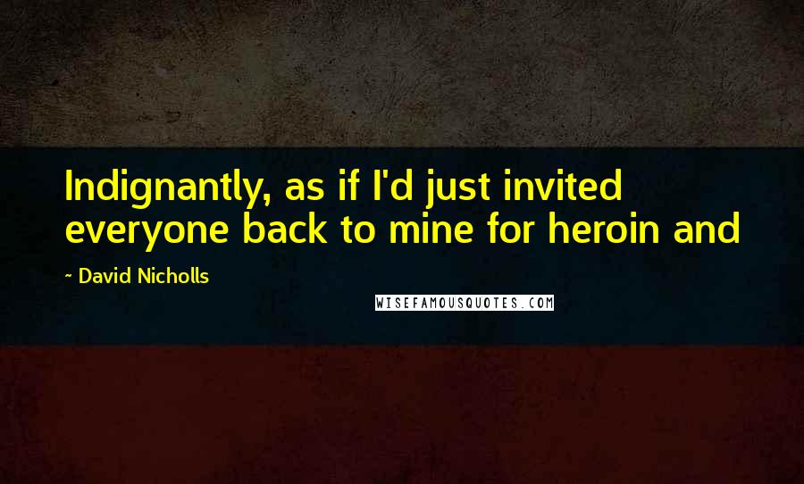 David Nicholls Quotes: Indignantly, as if I'd just invited everyone back to mine for heroin and