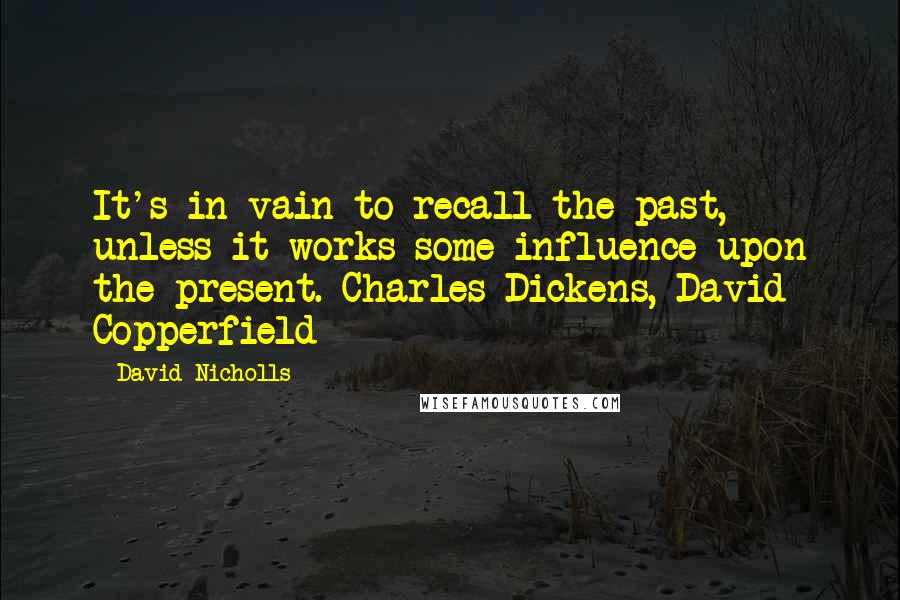 David Nicholls Quotes: It's in vain to recall the past, unless it works some influence upon the present. Charles Dickens, David Copperfield