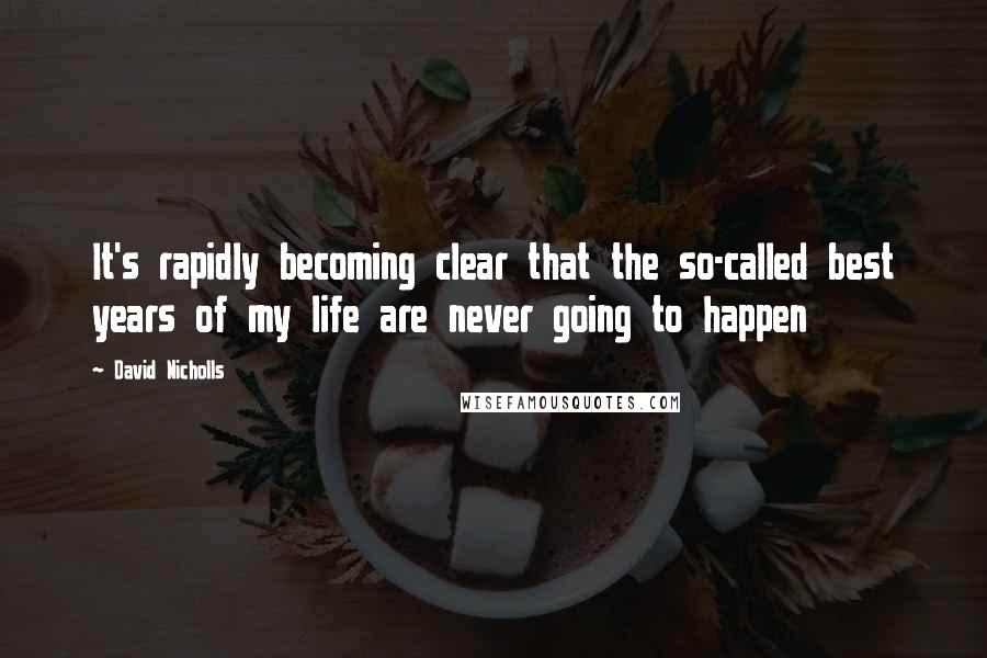 David Nicholls Quotes: It's rapidly becoming clear that the so-called best years of my life are never going to happen