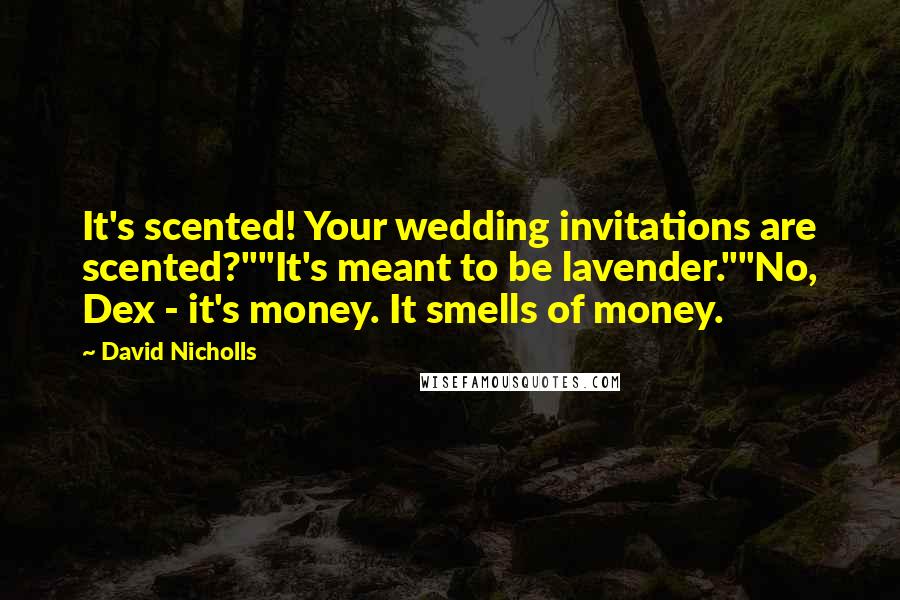 David Nicholls Quotes: It's scented! Your wedding invitations are scented?""It's meant to be lavender.""No, Dex - it's money. It smells of money.