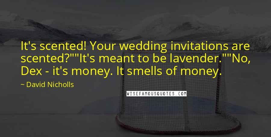 David Nicholls Quotes: It's scented! Your wedding invitations are scented?""It's meant to be lavender.""No, Dex - it's money. It smells of money.