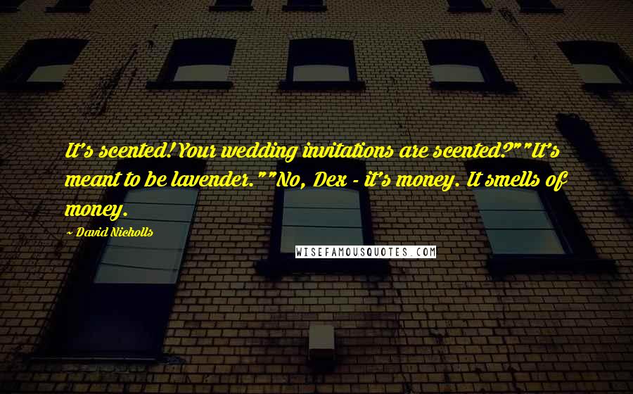 David Nicholls Quotes: It's scented! Your wedding invitations are scented?""It's meant to be lavender.""No, Dex - it's money. It smells of money.