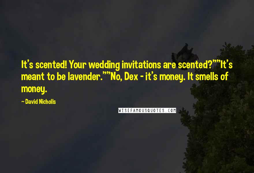 David Nicholls Quotes: It's scented! Your wedding invitations are scented?""It's meant to be lavender.""No, Dex - it's money. It smells of money.