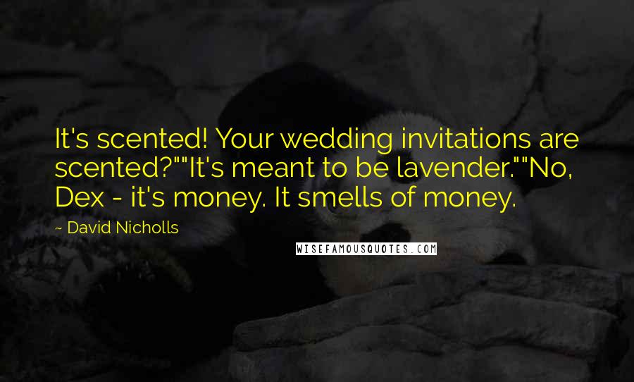 David Nicholls Quotes: It's scented! Your wedding invitations are scented?""It's meant to be lavender.""No, Dex - it's money. It smells of money.