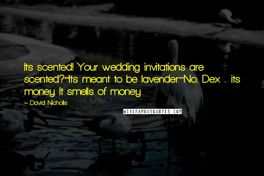 David Nicholls Quotes: It's scented! Your wedding invitations are scented?""It's meant to be lavender.""No, Dex - it's money. It smells of money.