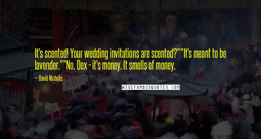 David Nicholls Quotes: It's scented! Your wedding invitations are scented?""It's meant to be lavender.""No, Dex - it's money. It smells of money.
