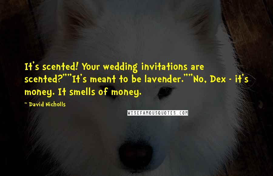 David Nicholls Quotes: It's scented! Your wedding invitations are scented?""It's meant to be lavender.""No, Dex - it's money. It smells of money.