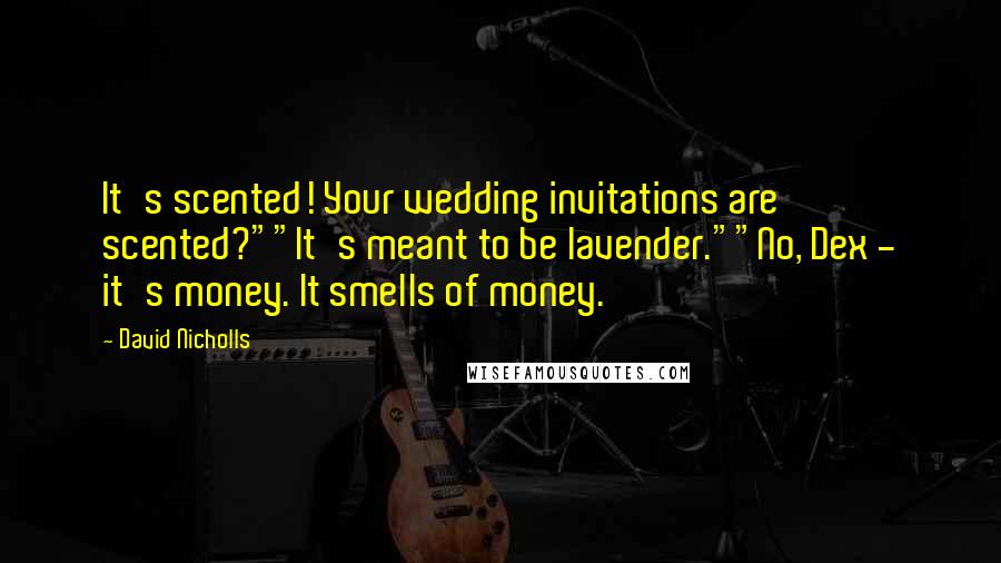 David Nicholls Quotes: It's scented! Your wedding invitations are scented?""It's meant to be lavender.""No, Dex - it's money. It smells of money.