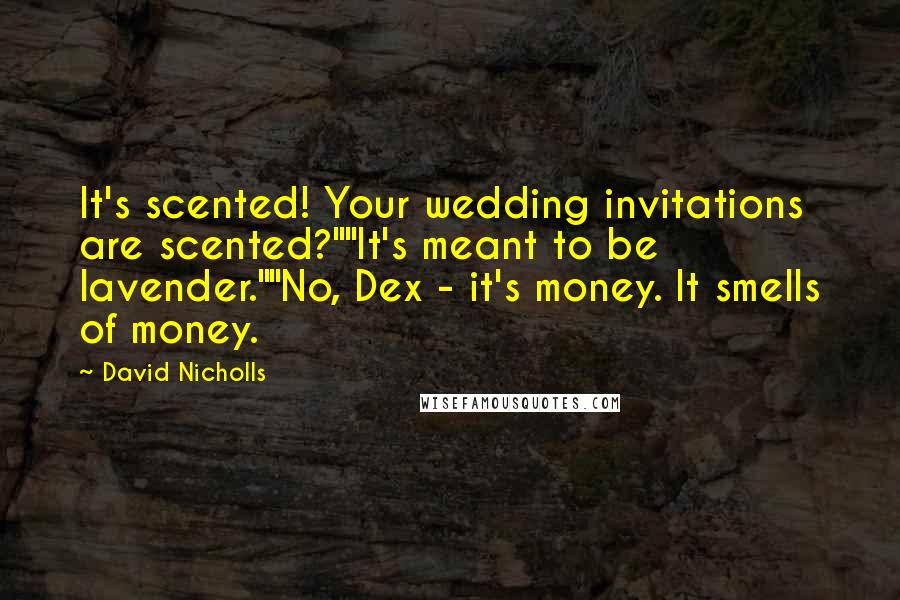 David Nicholls Quotes: It's scented! Your wedding invitations are scented?""It's meant to be lavender.""No, Dex - it's money. It smells of money.