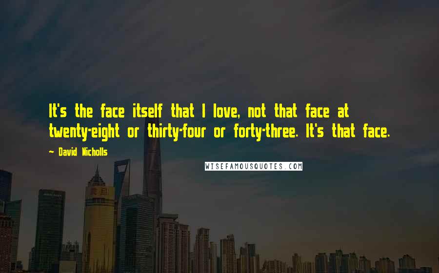 David Nicholls Quotes: It's the face itself that I love, not that face at twenty-eight or thirty-four or forty-three. It's that face.