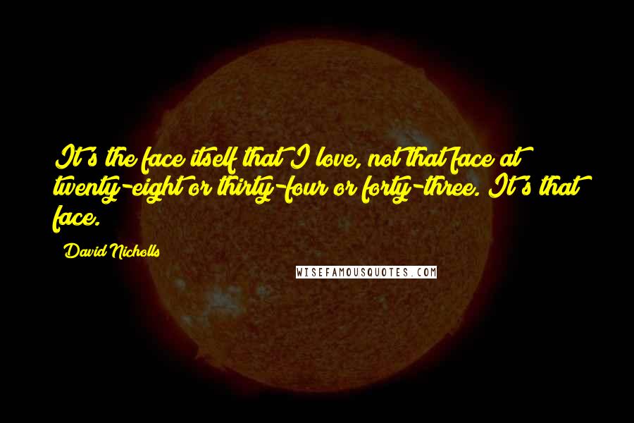 David Nicholls Quotes: It's the face itself that I love, not that face at twenty-eight or thirty-four or forty-three. It's that face.