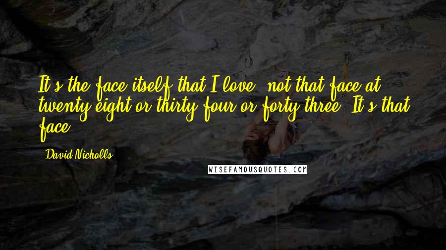 David Nicholls Quotes: It's the face itself that I love, not that face at twenty-eight or thirty-four or forty-three. It's that face.