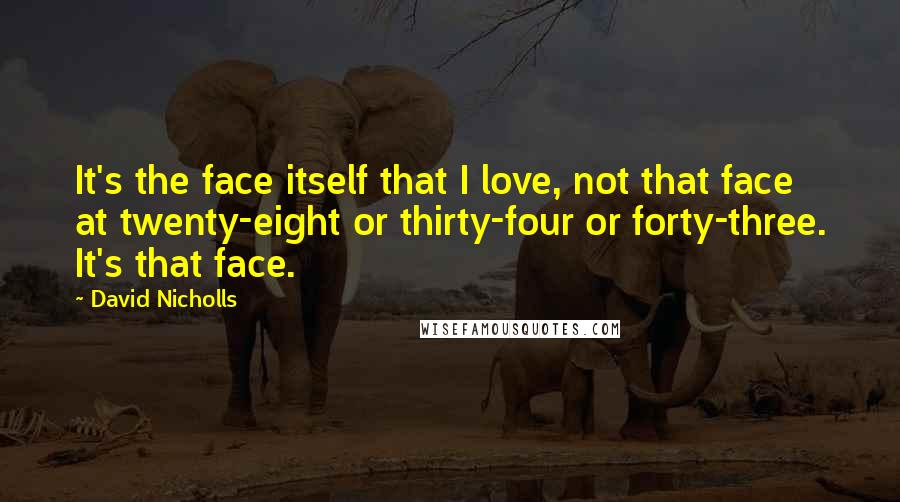 David Nicholls Quotes: It's the face itself that I love, not that face at twenty-eight or thirty-four or forty-three. It's that face.