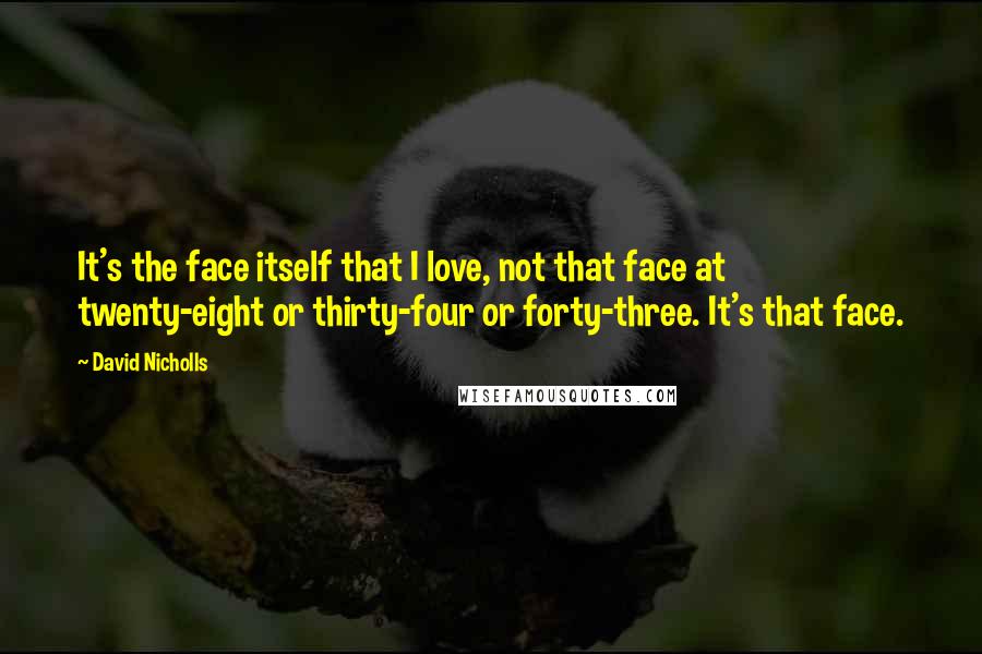 David Nicholls Quotes: It's the face itself that I love, not that face at twenty-eight or thirty-four or forty-three. It's that face.