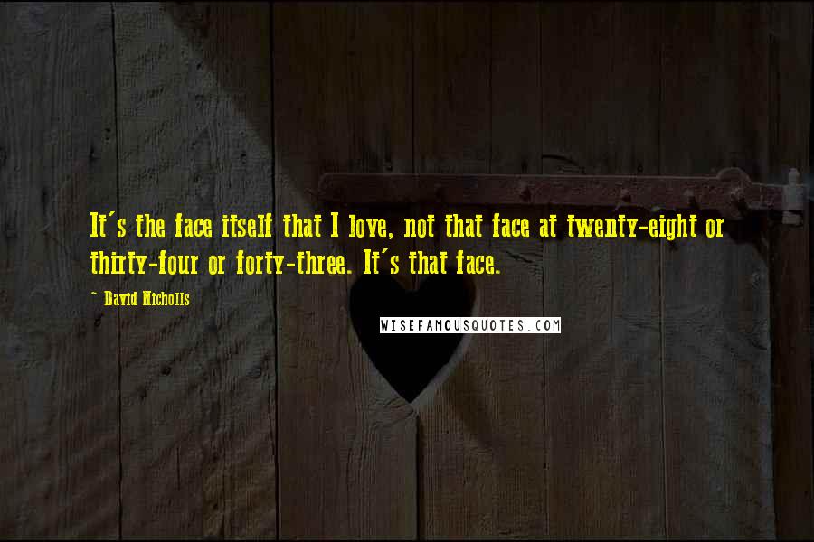 David Nicholls Quotes: It's the face itself that I love, not that face at twenty-eight or thirty-four or forty-three. It's that face.