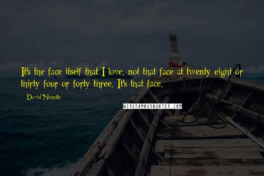 David Nicholls Quotes: It's the face itself that I love, not that face at twenty-eight or thirty-four or forty-three. It's that face.