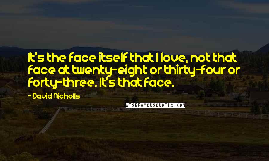 David Nicholls Quotes: It's the face itself that I love, not that face at twenty-eight or thirty-four or forty-three. It's that face.