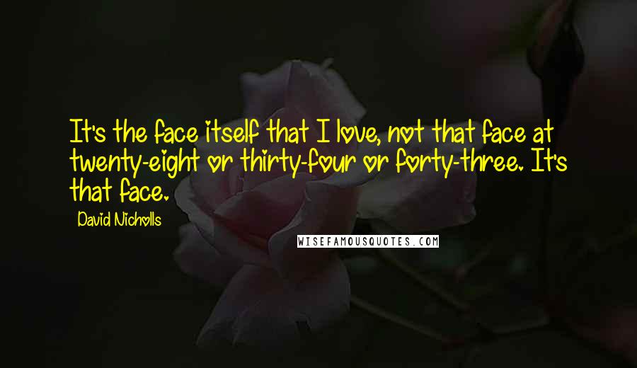 David Nicholls Quotes: It's the face itself that I love, not that face at twenty-eight or thirty-four or forty-three. It's that face.