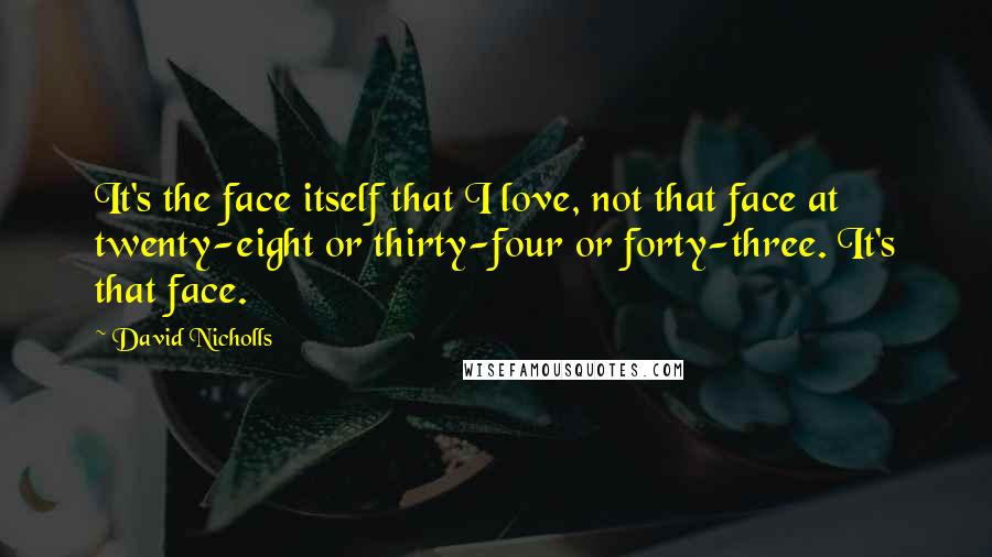 David Nicholls Quotes: It's the face itself that I love, not that face at twenty-eight or thirty-four or forty-three. It's that face.