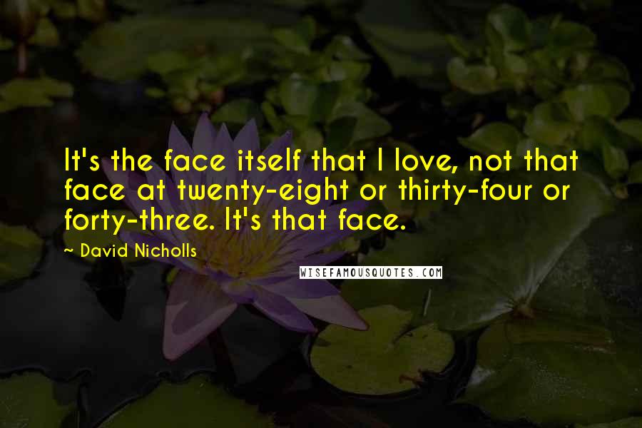 David Nicholls Quotes: It's the face itself that I love, not that face at twenty-eight or thirty-four or forty-three. It's that face.