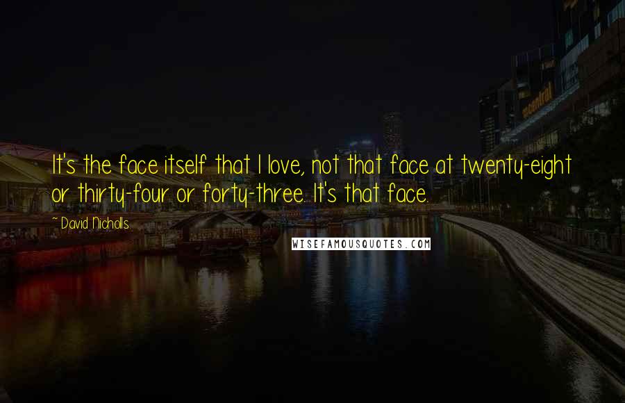 David Nicholls Quotes: It's the face itself that I love, not that face at twenty-eight or thirty-four or forty-three. It's that face.