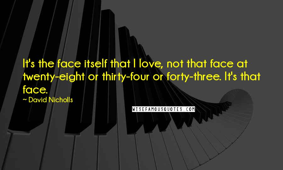 David Nicholls Quotes: It's the face itself that I love, not that face at twenty-eight or thirty-four or forty-three. It's that face.