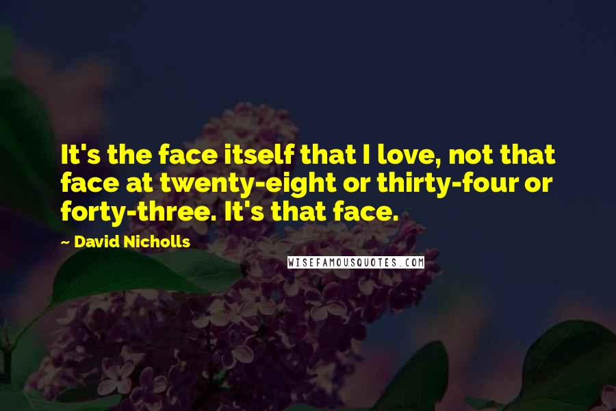 David Nicholls Quotes: It's the face itself that I love, not that face at twenty-eight or thirty-four or forty-three. It's that face.