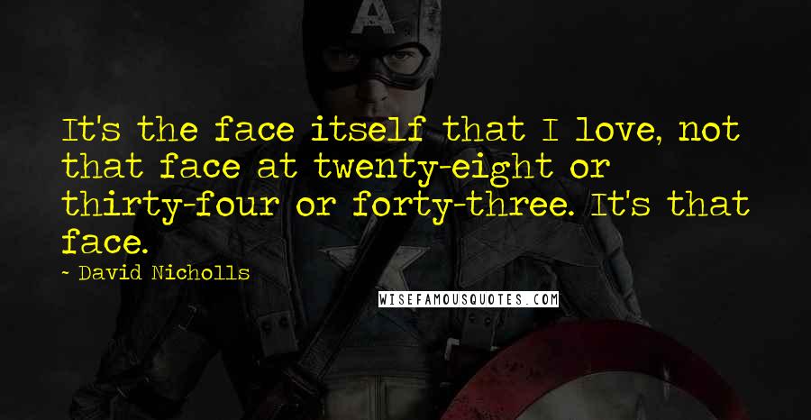 David Nicholls Quotes: It's the face itself that I love, not that face at twenty-eight or thirty-four or forty-three. It's that face.