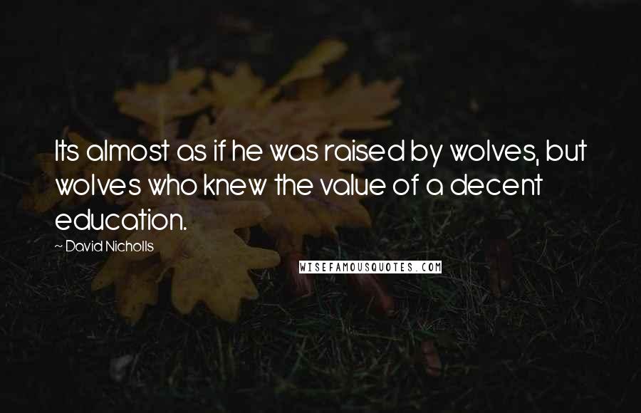 David Nicholls Quotes: Its almost as if he was raised by wolves, but wolves who knew the value of a decent education.