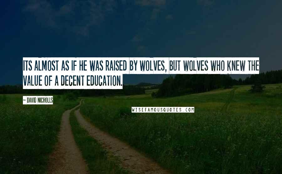 David Nicholls Quotes: Its almost as if he was raised by wolves, but wolves who knew the value of a decent education.